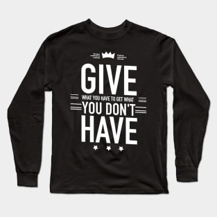 Give what you have to get what you don't have Long Sleeve T-Shirt